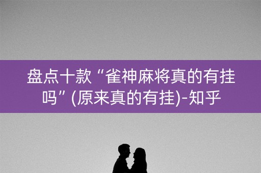 盘点十款“雀神麻将真的有挂吗”(原来真的有挂)-知乎