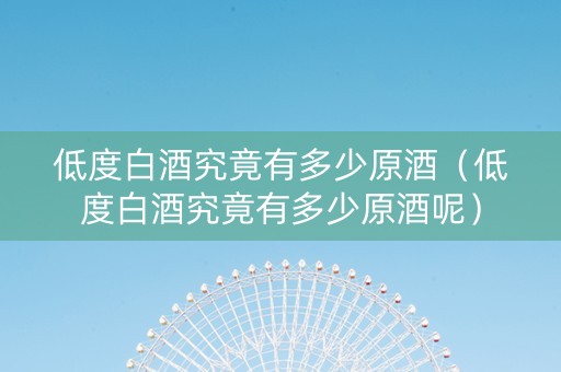 低度白酒究竟有多少原酒（低度白酒究竟有多少原酒呢）