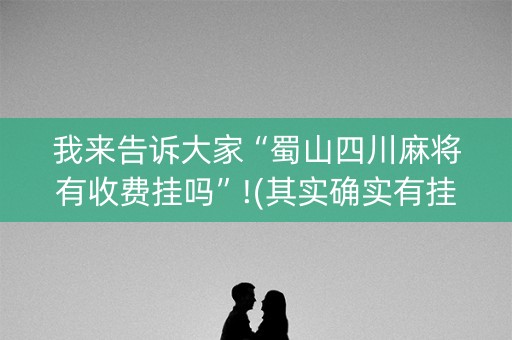 我来告诉大家“蜀山四川麻将有收费挂吗”!(其实确实有挂)-知乎