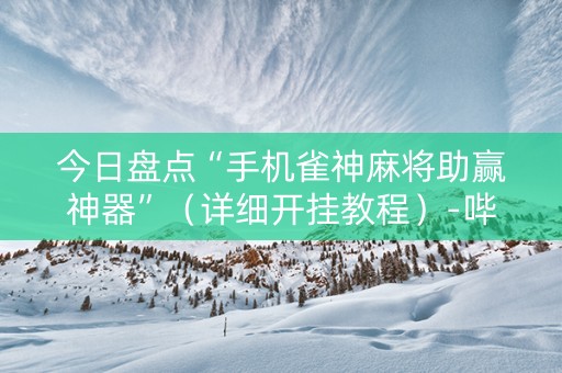 今日盘点“手机雀神麻将助赢神器”（详细开挂教程）-哔哩哔哩