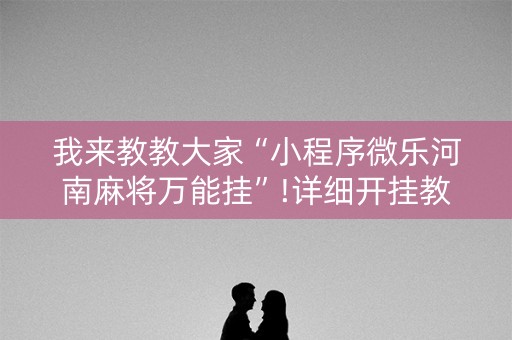 我来教教大家“小程序微乐河南麻将万能挂”!详细开挂教程-知乎