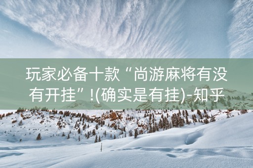 玩家必备十款“尚游麻将有没有开挂”!(确实是有挂)-知乎