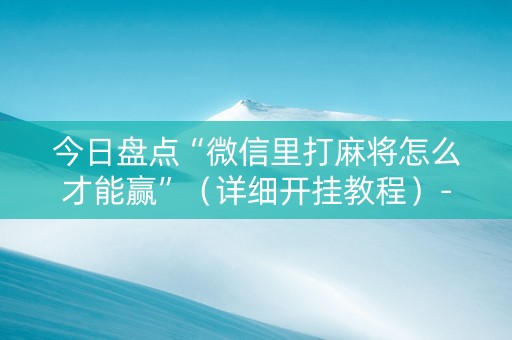 今日盘点“微信里打麻将怎么才能赢”（详细开挂教程）-哔哩哔哩