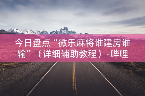 今日盘点“微乐麻将谁建房谁输”（详细辅助教程）-哔哩哔哩