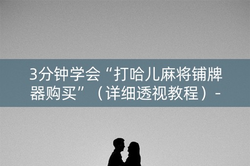 3分钟学会“打哈儿麻将铺牌器购买”（详细透视教程）-哔哩哔哩
