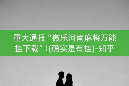 重大通报“微乐河南麻将万能挂下载”!(确实是有挂)-知乎