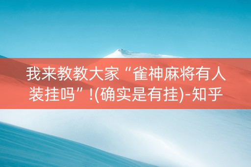 我来教教大家“雀神麻将有人装挂吗”!(确实是有挂)-知乎