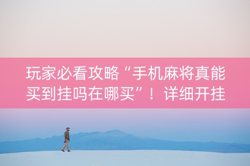 玩家必看攻略“手机麻将真能买到挂吗在哪买”！详细开挂教程（确实真的有挂)-知乎