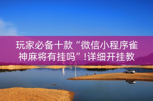 玩家必备十款“微信小程序雀神麻将有挂吗”!详细开挂教程-知乎