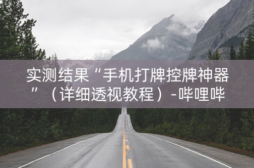 实测结果“手机打牌控牌神器”（详细透视教程）-哔哩哔哩