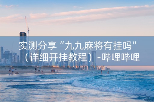 实测分享“九九麻将有挂吗”（详细开挂教程）-哔哩哔哩