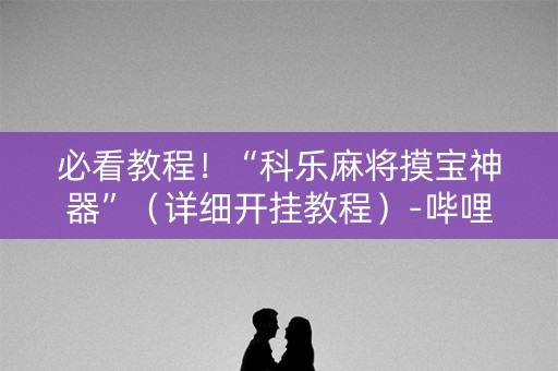 必看教程！“科乐麻将摸宝神器”（详细开挂教程）-哔哩哔哩