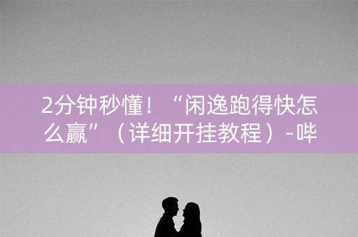 2分钟秒懂！“闲逸跑得快怎么赢”（详细开挂教程）-哔哩哔哩