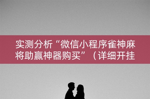 实测分析“微信小程序雀神麻将助赢神器购买”（详细开挂教程）-哔哩哔哩