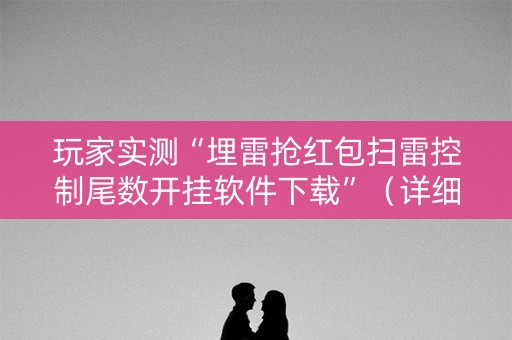 玩家实测“埋雷抢红包扫雷控制尾数开挂软件下载”（详细透视教程）-哔哩哔哩