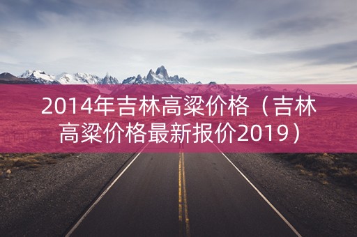 2014年吉林高粱价格（吉林高粱价格最新报价2019）