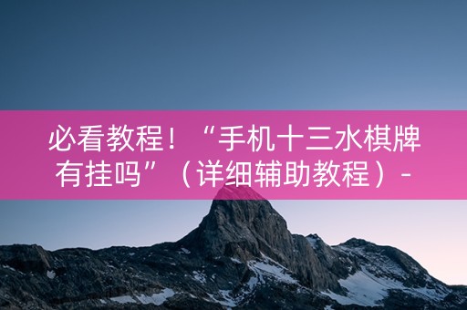 必看教程！“手机十三水棋牌有挂吗”（详细辅助教程）-哔哩哔哩