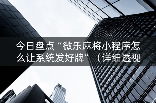 今日盘点“微乐麻将小程序怎么让系统发好牌”（详细透视教程）-哔哩哔哩
