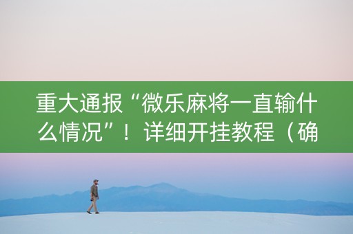重大通报“微乐麻将一直输什么情况”！详细开挂教程（确实真的有挂)-知乎