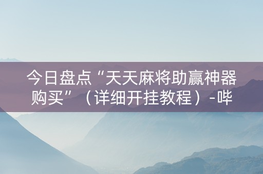 今日盘点“天天麻将助赢神器购买”（详细开挂教程）-哔哩哔哩
