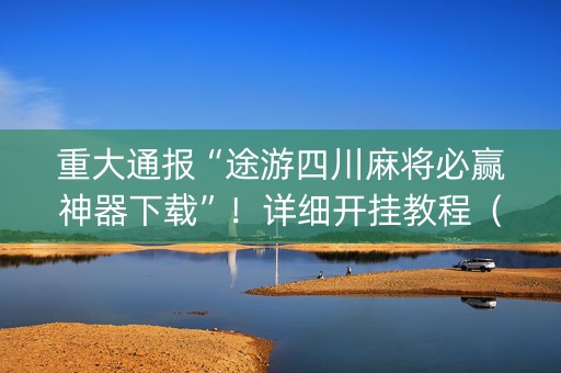 重大通报“途游四川麻将必赢神器下载”！详细开挂教程（确实真的有挂)-知乎