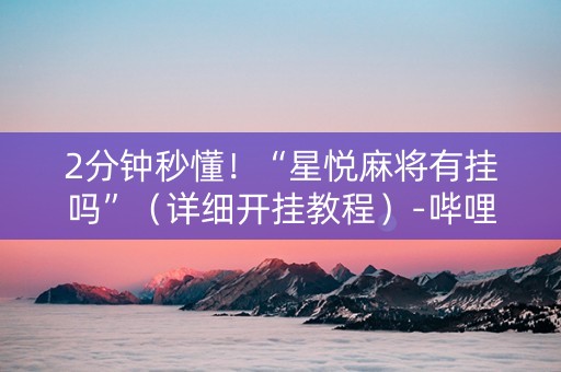2分钟秒懂！“星悦麻将有挂吗”（详细开挂教程）-哔哩哔哩