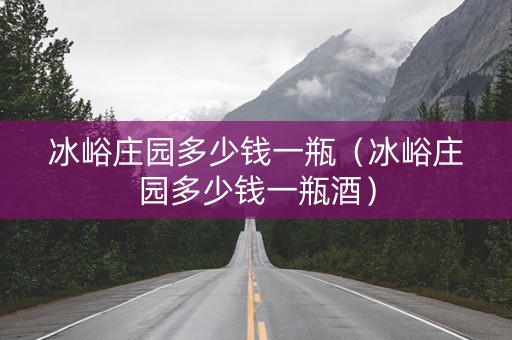 冰峪庄园多少钱一瓶（冰峪庄园多少钱一瓶酒）