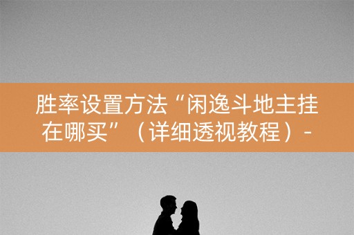 胜率设置方法“闲逸斗地主挂在哪买”（详细透视教程）-哔哩哔哩
