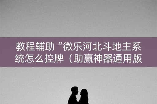 教程辅助“微乐河北斗地主系统怎么控牌（助赢神器通用版）