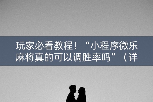 玩家必看教程！“小程序微乐麻将真的可以调胜率吗”（详细辅助教程）-哔哩哔哩