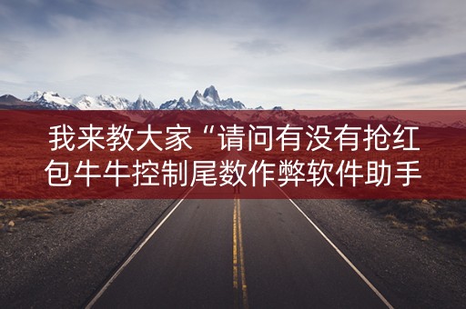 我来教大家“请问有没有抢红包牛牛控制尾数作弊软件助手”（详细透视教程）-哔哩哔哩