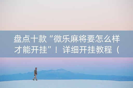 盘点十款“微乐麻将要怎么样才能开挂”！详细开挂教程（确实真的有挂)-知乎
