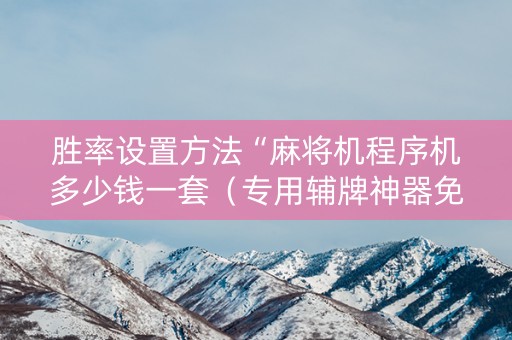 胜率设置方法“麻将机程序机多少钱一套（专用辅牌神器免安装）