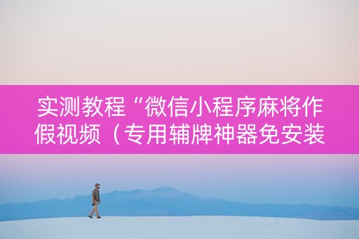 实测教程“微信小程序麻将作假视频（专用辅牌神器免安装）