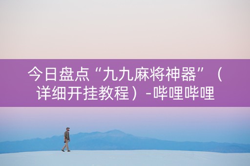 今日盘点“九九麻将神器”（详细开挂教程）-哔哩哔哩