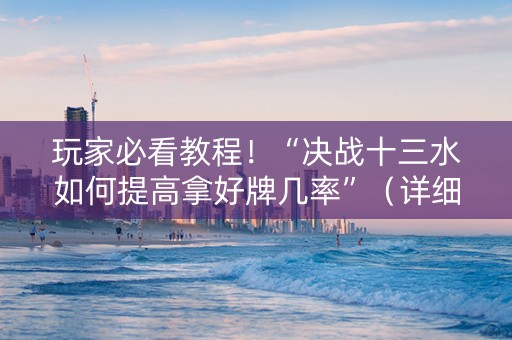 玩家必看教程！“决战十三水如何提高拿好牌几率”（详细辅助教程）-哔哩哔哩