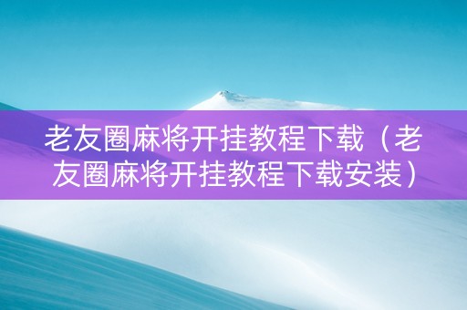 老友圈麻将开挂教程下载（老友圈麻将开挂教程下载安装）