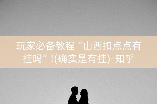 玩家必备教程“山西扣点点有挂吗”!(确实是有挂)-知乎