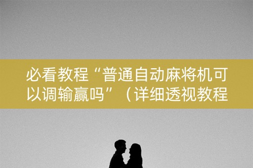 必看教程“普通自动麻将机可以调输赢吗”（详细透视教程）-哔哩哔哩