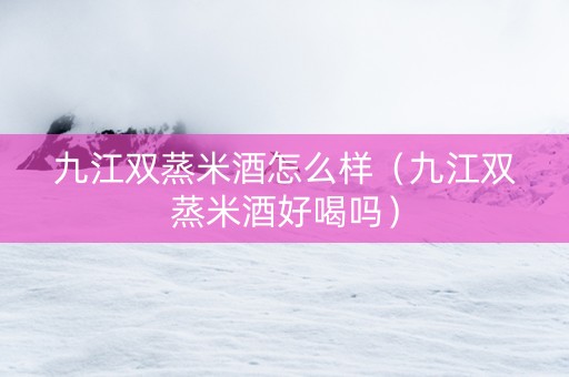 九江双蒸米酒怎么样（九江双蒸米酒好喝吗）