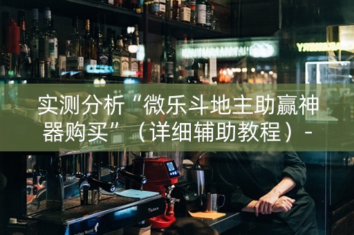 实测分析“微乐斗地主助赢神器购买”（详细辅助教程）-哔哩哔哩