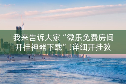 我来告诉大家“微乐免费房间开挂神器下载”!详细开挂教程-知乎