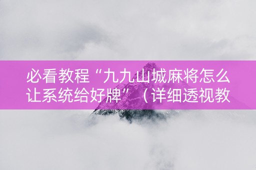 必看教程“九九山城麻将怎么让系统给好牌”（详细透视教程）-哔哩哔哩