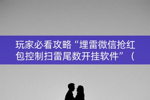 玩家必看攻略“埋雷微信抢红包控制扫雷尾数开挂软件”（详细透视教程）-哔哩哔哩