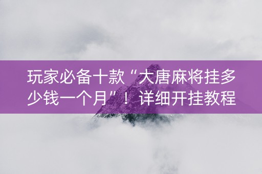 玩家必备十款“大唐麻将挂多少钱一个月”！详细开挂教程（确实真的有挂)-知乎