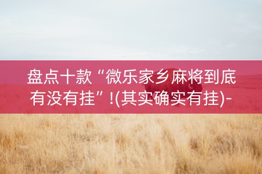 盘点十款“微乐家乡麻将到底有没有挂”!(其实确实有挂)-知乎