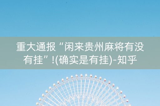 重大通报“闲来贵州麻将有没有挂”!(确实是有挂)-知乎