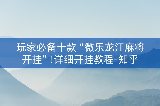 玩家必备十款“微乐龙江麻将开挂”!详细开挂教程-知乎