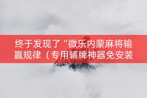 终于发现了“微乐内蒙麻将输赢规律（专用辅牌神器免安装）