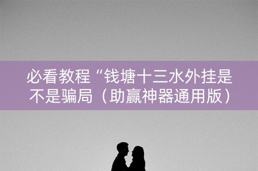 必看教程“钱塘十三水外挂是不是骗局（助赢神器通用版）